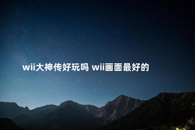 wii大神传好玩吗 wii画面最好的游戏